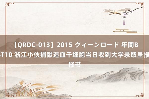 【QRDC-013】2015 クィーンロード 年間BEST10 浙江小伙捐献造血干细胞当日收到大学录取呈报书