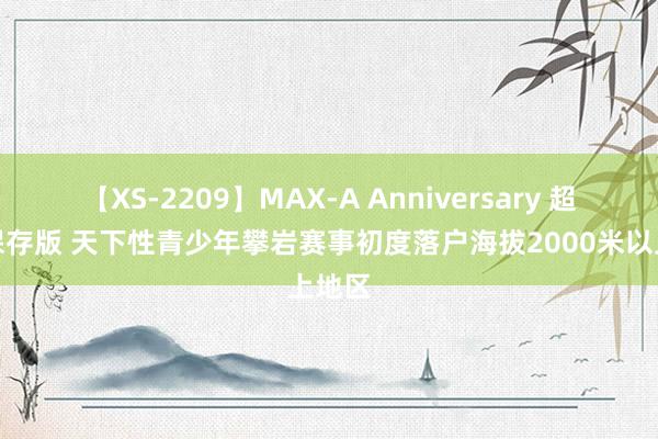 【XS-2209】MAX-A Anniversary 超永久保存版 天下性青少年攀岩赛事初度落户海拔2000米以上地区