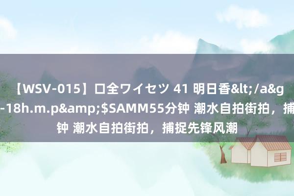 【WSV-015】口全ワイセツ 41 明日香</a>2003-07-18h.m.p&$SAMM55分钟 潮水自拍街拍，捕捉先锋风潮