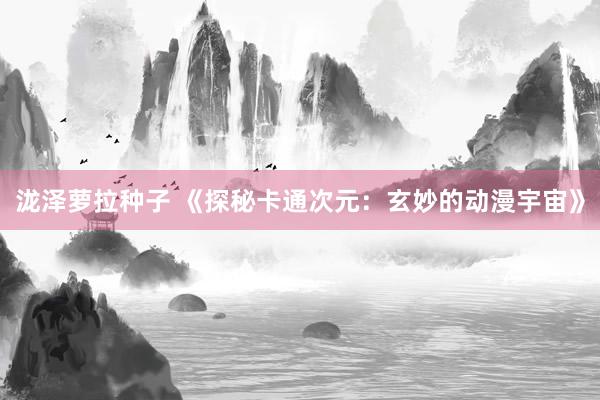 泷泽萝拉种子 《探秘卡通次元：玄妙的动漫宇宙》