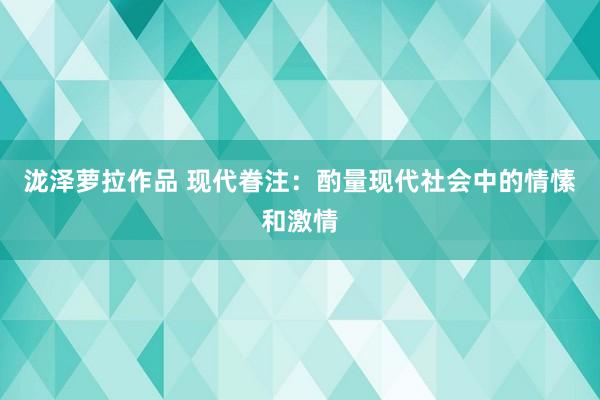 泷泽萝拉作品 现代眷注：酌量现代社会中的情愫和激情