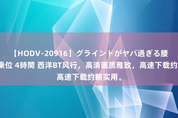 【HODV-20916】グラインドがヤバ過ぎる腰振り騎乗位 4時間 西洋BT风行，高清画质雅致，高速下载约略实用。