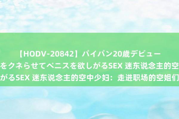 【HODV-20842】パイパン20歳デビュー 望月あゆみ 8頭身ボディをクネらせてペニスを欲しがるSEX 迷东说念主的空中少妇：走进职场的空姐们