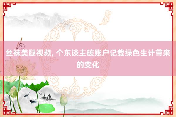 丝袜美腿视频， 个东谈主碳账户记载绿色生计带来的变化