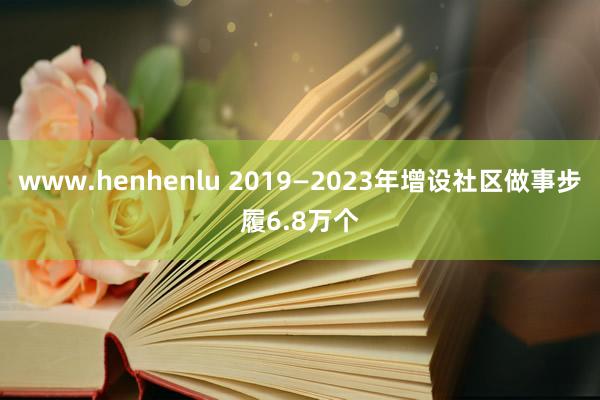 www.henhenlu 2019—2023年增设社区做事步履6.8万个