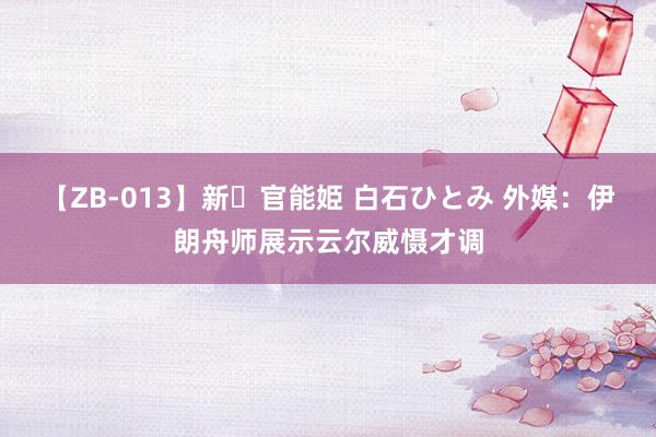 【ZB-013】新・官能姫 白石ひとみ 外媒：伊朗舟师展示云尔威慑才调