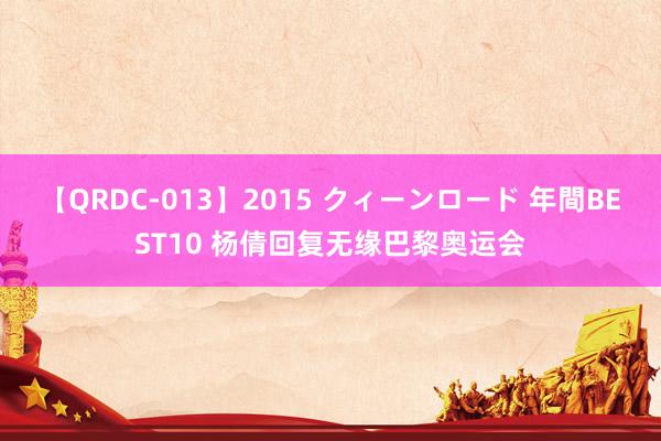 【QRDC-013】2015 クィーンロード 年間BEST10 杨倩回复无缘巴黎奥运会