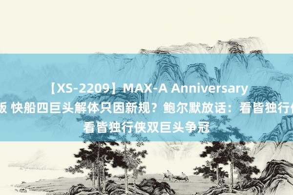 【XS-2209】MAX-A Anniversary 超永久保存版 快船四巨头解体只因新规？鲍尔默放话：看皆独行侠双巨头争冠