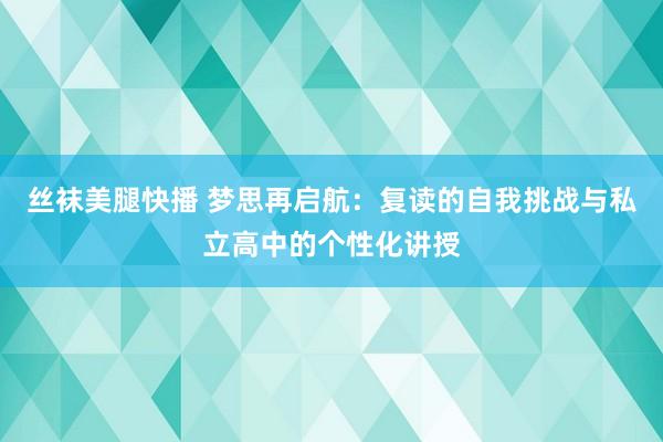 丝袜美腿快播 梦思再启航：复读的自我挑战与私立高中的个性化讲授