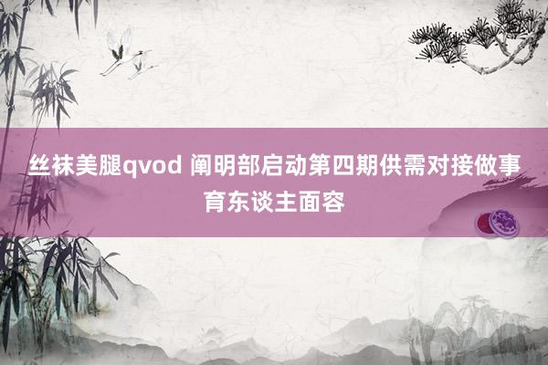 丝袜美腿qvod 阐明部启动第四期供需对接做事育东谈主面容