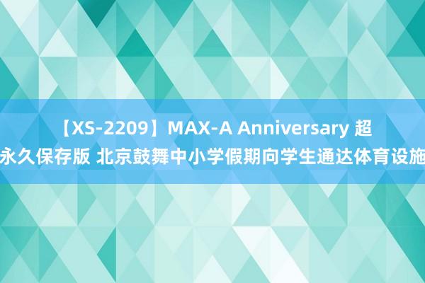 【XS-2209】MAX-A Anniversary 超永久保存版 北京鼓舞中小学假期向学生通达体育设施