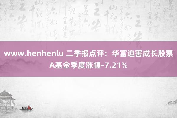 www.henhenlu 二季报点评：华富迫害成长股票A基金季度涨幅-7.21%