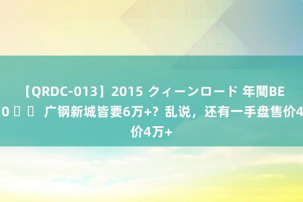 【QRDC-013】2015 クィーンロード 年間BEST10 		 广钢新城皆要6万+？乱说，还有一手盘售价4万+