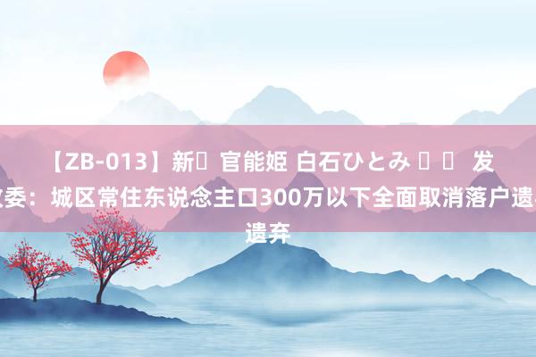 【ZB-013】新・官能姫 白石ひとみ 		 发改委：城区常住东说念主口300万以下全面取消落户遗弃