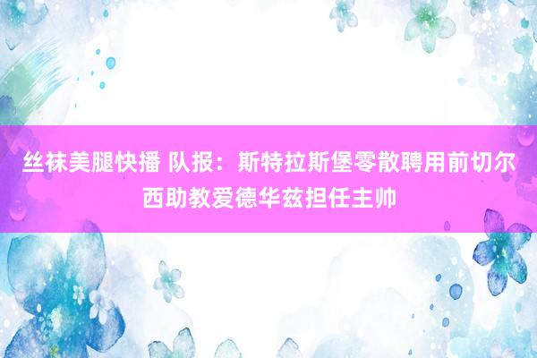 丝袜美腿快播 队报：斯特拉斯堡零散聘用前切尔西助教爱德华兹担任主帅