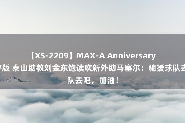 【XS-2209】MAX-A Anniversary 超永久保存版 泰山助教刘金东饱读吹新外助马塞尔：驰援球队去吧，加油！