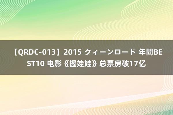 【QRDC-013】2015 クィーンロード 年間BEST10 电影《握娃娃》总票房破17亿