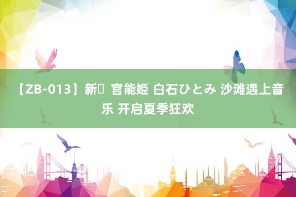 【ZB-013】新・官能姫 白石ひとみ 沙滩遇上音乐 开启夏季狂欢