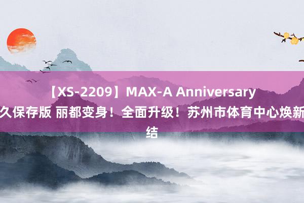 【XS-2209】MAX-A Anniversary 超永久保存版 丽都变身！全面升级！苏州市体育中心焕新总结