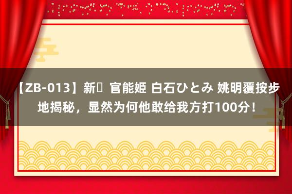 【ZB-013】新・官能姫 白石ひとみ 姚明覆按步地揭秘，显然为何他敢给我方打100分！