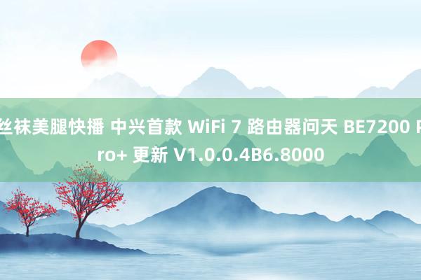 丝袜美腿快播 中兴首款 WiFi 7 路由器问天 BE7200 Pro+ 更新 V1.0.0.4B6.8000