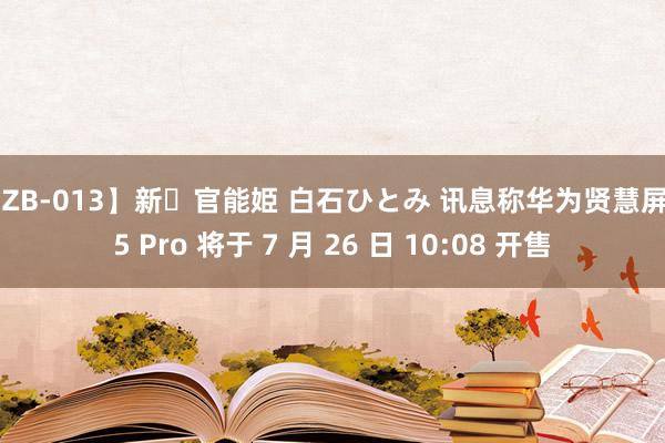 【ZB-013】新・官能姫 白石ひとみ 讯息称华为贤慧屏 S5 Pro 将于 7 月 26 日 10:08 开售