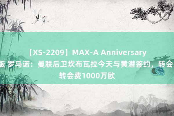 【XS-2209】MAX-A Anniversary 超永久保存版 罗马诺：曼联后卫坎布瓦拉今天与黄潜签约，转会费1000万欧