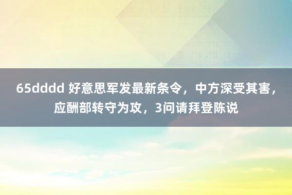 65dddd 好意思军发最新条令，中方深受其害，应酬部转守为攻，3问请拜登陈说