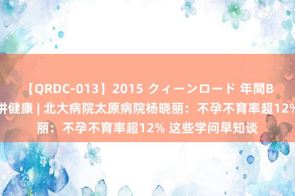 【QRDC-013】2015 クィーンロード 年間BEST10 百名众人讲健康 | 北大病院太原病院杨晓丽：不孕不育率超12% 这些学问早知谈