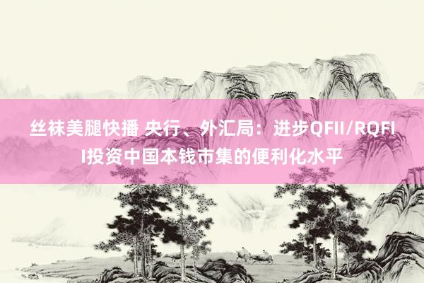 丝袜美腿快播 央行、外汇局：进步QFII/RQFII投资中国本钱市集的便利化水平