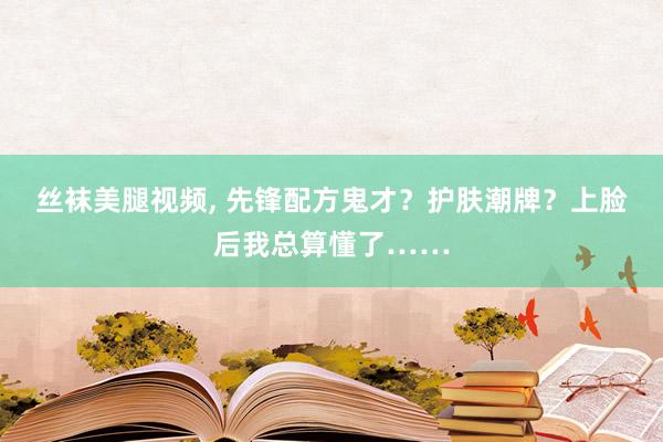 丝袜美腿视频， 先锋配方鬼才？护肤潮牌？上脸后我总算懂了……