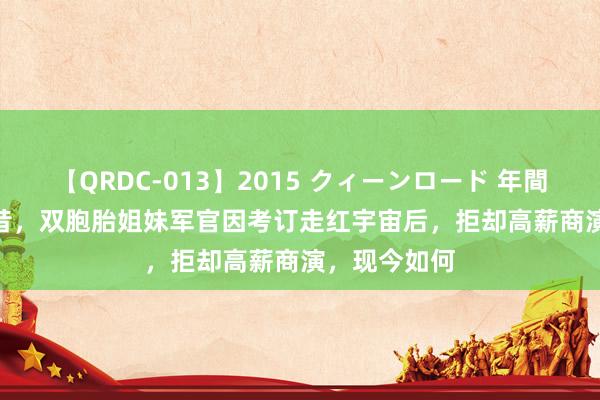 【QRDC-013】2015 クィーンロード 年間BEST10 畴昔，双胞胎姐妹军官因考订走红宇宙后，拒却高薪商演，现今如何