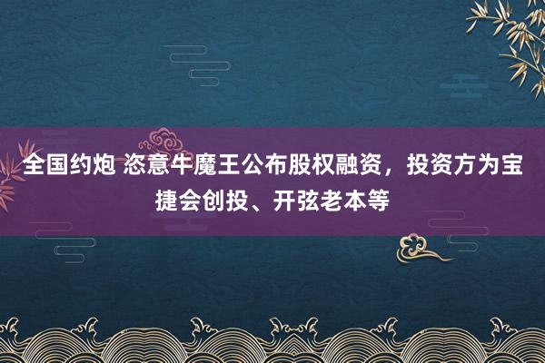 全国约炮 恣意牛魔王公布股权融资，投资方为宝捷会创投、开弦老本等