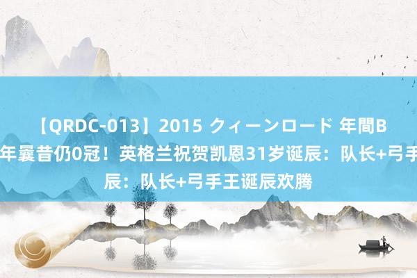 【QRDC-013】2015 クィーンロード 年間BEST10 又一年曩昔仍0冠！英格兰祝贺凯恩31岁诞辰：队长+弓手王诞辰欢腾