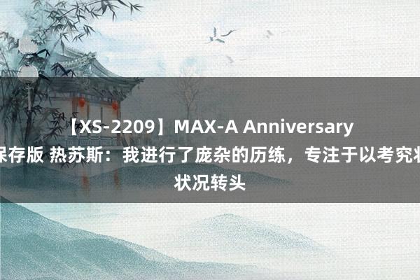 【XS-2209】MAX-A Anniversary 超永久保存版 热苏斯：我进行了庞杂的历练，专注于以考究状况转头