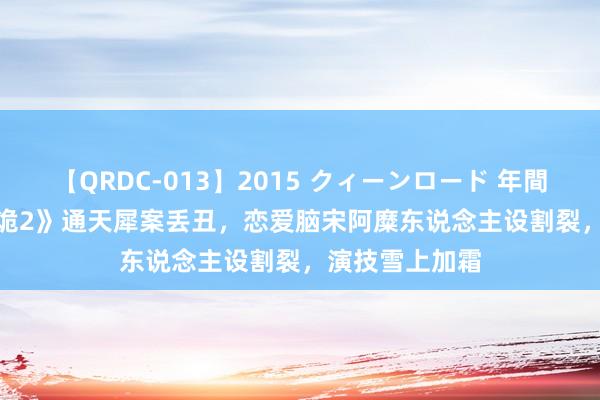 【QRDC-013】2015 クィーンロード 年間BEST10 《唐诡2》通天犀案丢丑，恋爱脑宋阿糜东说念主设割裂，演技雪上加霜