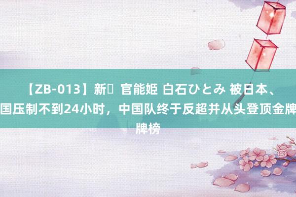 【ZB-013】新・官能姫 白石ひとみ 被日本、韩国压制不到24小时，中国队终于反超并从头登顶金牌榜