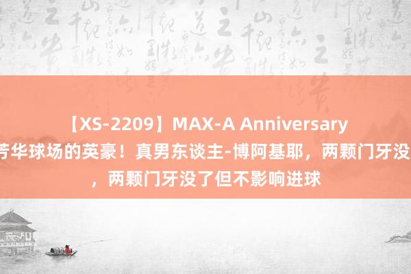 【XS-2209】MAX-A Anniversary 超永久保存版 芳华球场的英豪！真男东谈主-博阿基耶，两颗门牙没了但不影响进球