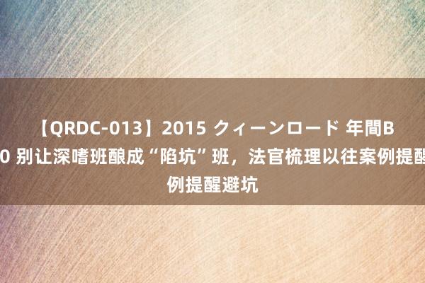 【QRDC-013】2015 クィーンロード 年間BEST10 别让深嗜班酿成“陷坑”班，法官梳理以往案例提醒避坑