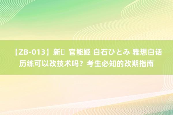 【ZB-013】新・官能姫 白石ひとみ 雅想白话历练可以改技术吗？考生必知的改期指南