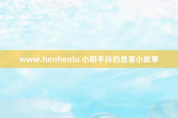 www.henhenlu 小明手抖的危害小故事