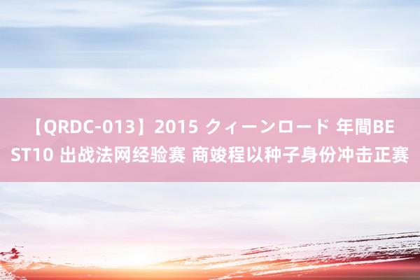 【QRDC-013】2015 クィーンロード 年間BEST10 出战法网经验赛 商竣程以种子身份冲击正赛