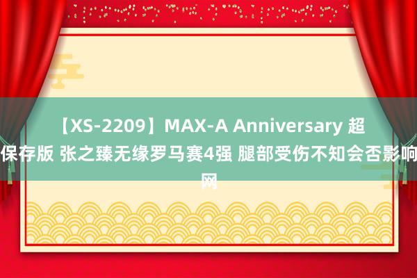 【XS-2209】MAX-A Anniversary 超永久保存版 张之臻无缘罗马赛4强 腿部受伤不知会否影响法网