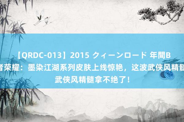 【QRDC-013】2015 クィーンロード 年間BEST10 王者荣耀：墨染江湖系列皮肤上线惊艳，这波武侠风精髓拿不绝了！