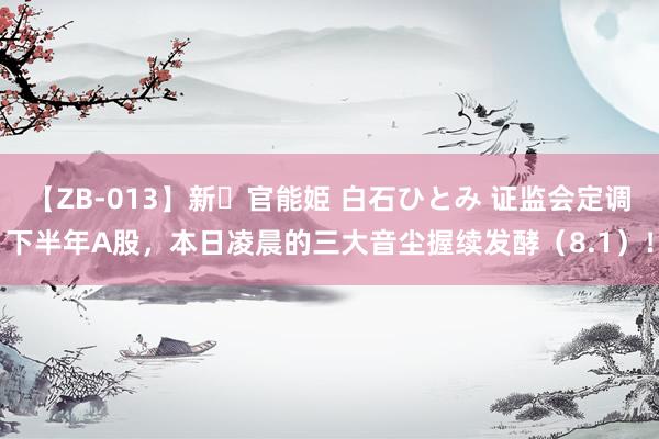 【ZB-013】新・官能姫 白石ひとみ 证监会定调下半年A股，本日凌晨的三大音尘握续发酵（8.1）！