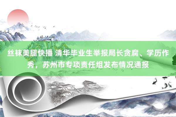 丝袜美腿快播 清华毕业生举报局长贪腐、学历作秀，苏州市专项责任组发布情况通报