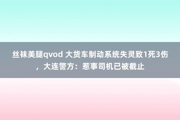 丝袜美腿qvod 大货车制动系统失灵致1死3伤，大连警方：惹事司机已被截止