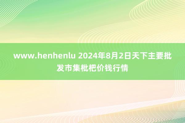 www.henhenlu 2024年8月2日天下主要批发市集枇杷价钱行情