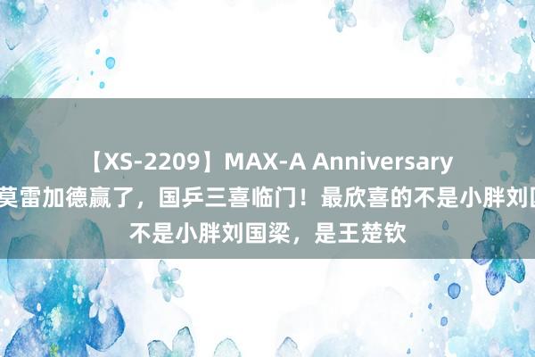 【XS-2209】MAX-A Anniversary 超永久保存版 莫雷加德赢了，国乒三喜临门！最欣喜的不是小胖刘国梁，是王楚钦