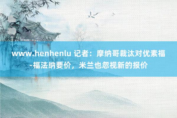 www.henhenlu 记者：摩纳哥裁汰对优素福-福法纳要价，米兰也忽视新的报价